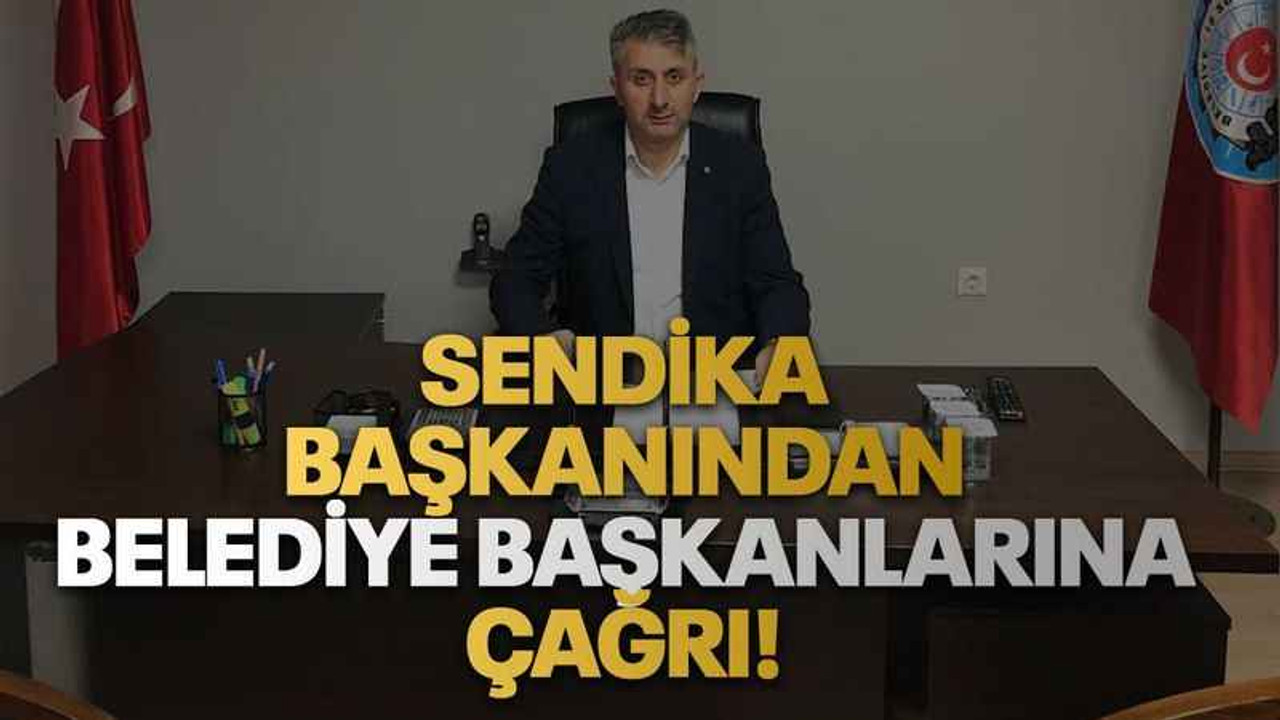 Sendika başkanından belediye başkanlarına çağrı!
